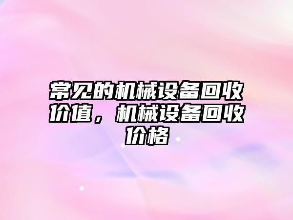 常見的機械設(shè)備回收價值，機械設(shè)備回收價格