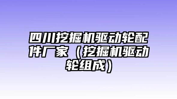 四川挖掘機驅(qū)動輪配件廠家（挖掘機驅(qū)動輪組成）