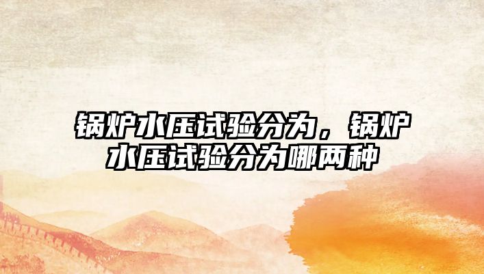 鍋爐水壓試驗分為，鍋爐水壓試驗分為哪兩種