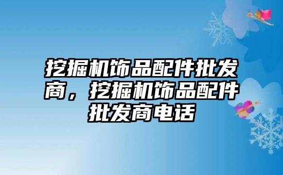 挖掘機飾品配件批發(fā)商，挖掘機飾品配件批發(fā)商電話