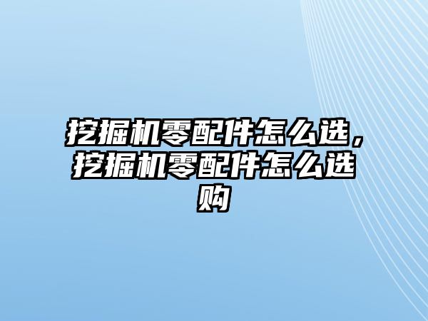 挖掘機零配件怎么選，挖掘機零配件怎么選購