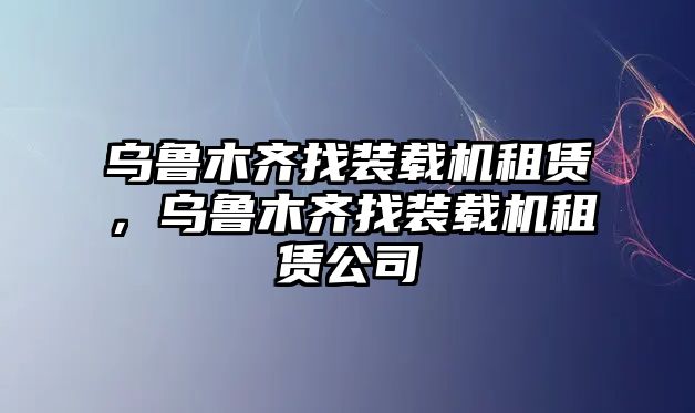 烏魯木齊找裝載機(jī)租賃，烏魯木齊找裝載機(jī)租賃公司