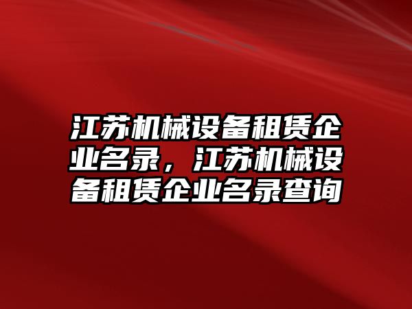 江蘇機械設(shè)備租賃企業(yè)名錄，江蘇機械設(shè)備租賃企業(yè)名錄查詢