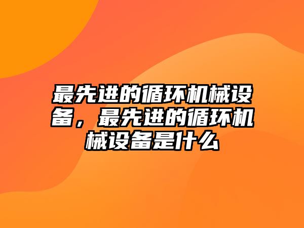 最先進(jìn)的循環(huán)機(jī)械設(shè)備，最先進(jìn)的循環(huán)機(jī)械設(shè)備是什么