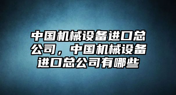 中國機械設(shè)備進口總公司，中國機械設(shè)備進口總公司有哪些