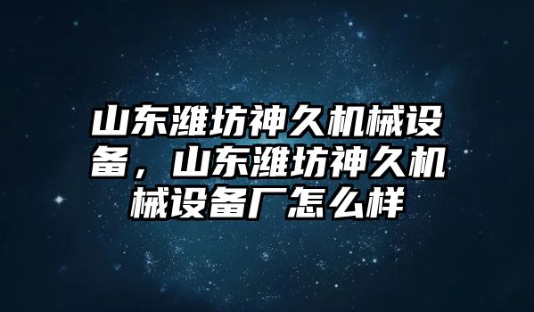 山東濰坊神久機械設備，山東濰坊神久機械設備廠怎么樣