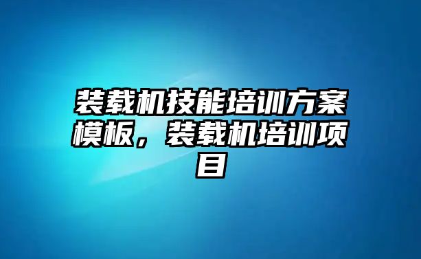 裝載機(jī)技能培訓(xùn)方案模板，裝載機(jī)培訓(xùn)項(xiàng)目