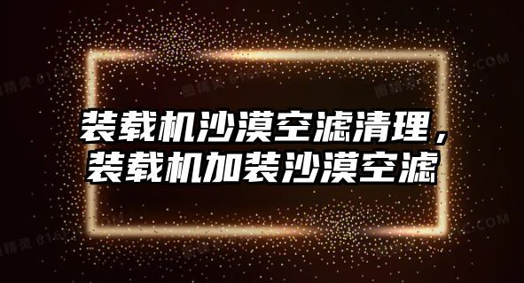 裝載機沙漠空濾清理，裝載機加裝沙漠空濾