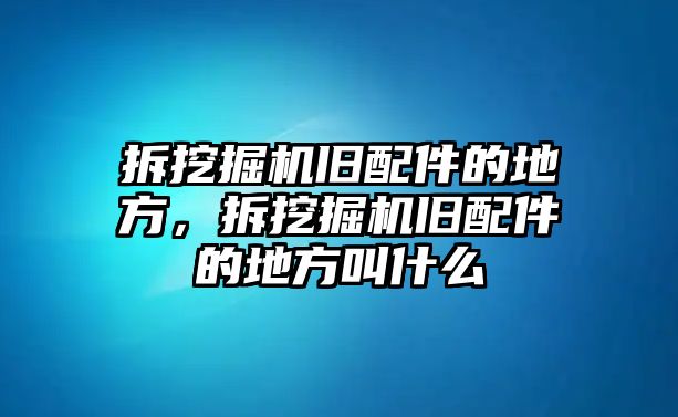 拆挖掘機(jī)舊配件的地方，拆挖掘機(jī)舊配件的地方叫什么