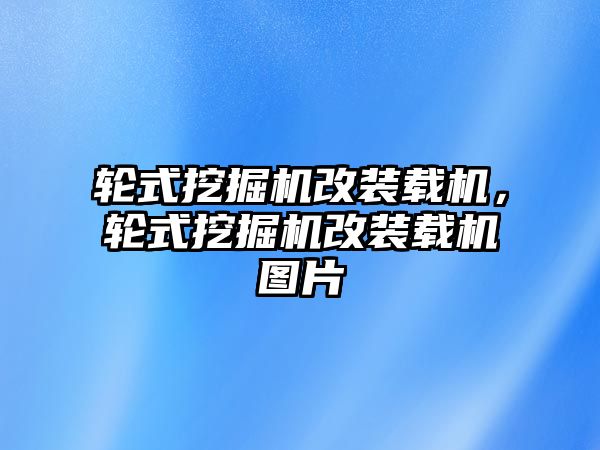 輪式挖掘機改裝載機，輪式挖掘機改裝載機圖片