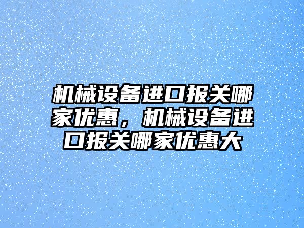 機械設(shè)備進口報關(guān)哪家優(yōu)惠，機械設(shè)備進口報關(guān)哪家優(yōu)惠大