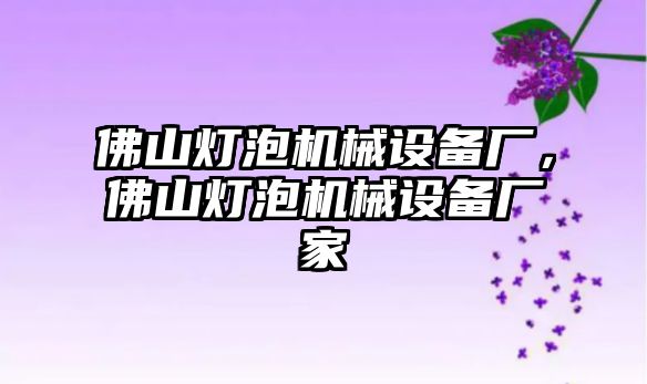 佛山燈泡機(jī)械設(shè)備廠，佛山燈泡機(jī)械設(shè)備廠家