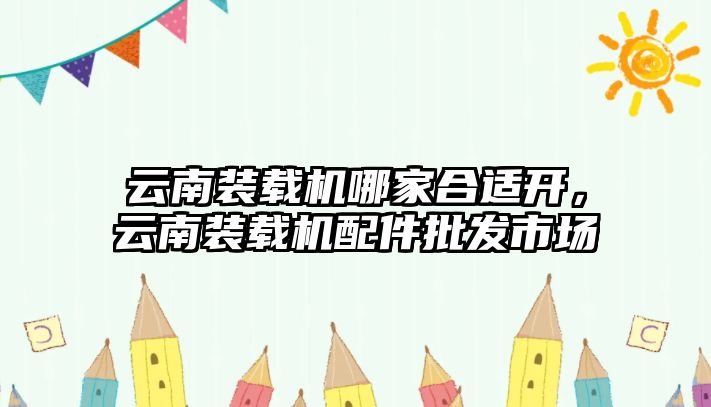 云南裝載機(jī)哪家合適開，云南裝載機(jī)配件批發(fā)市場