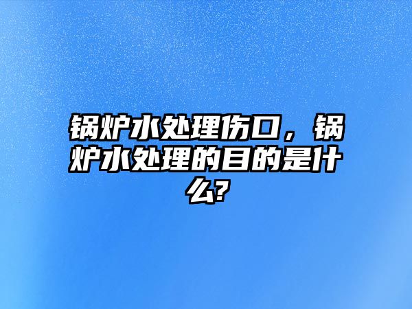 鍋爐水處理傷口，鍋爐水處理的目的是什么?