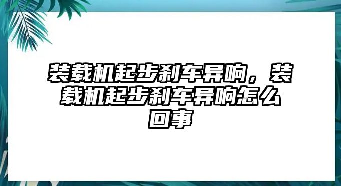 裝載機(jī)起步剎車異響，裝載機(jī)起步剎車異響怎么回事