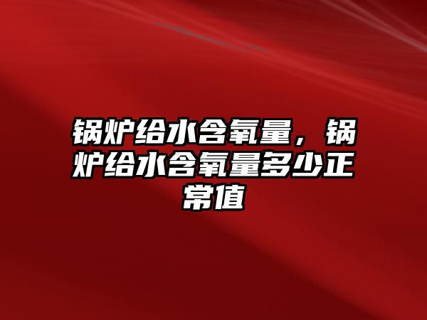 鍋爐給水含氧量，鍋爐給水含氧量多少正常值