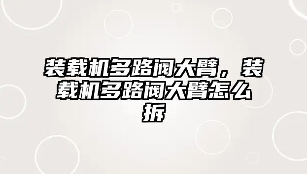 裝載機多路閥大臂，裝載機多路閥大臂怎么拆