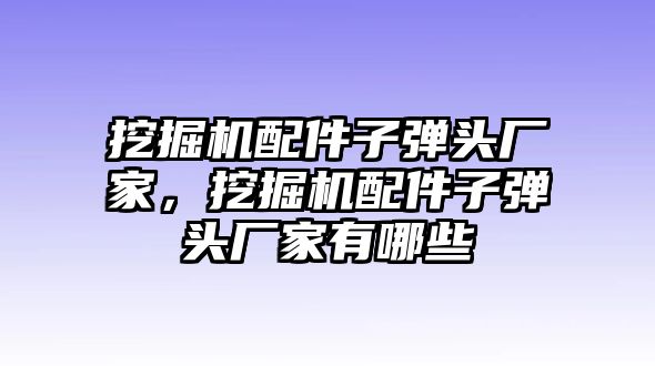 挖掘機配件子彈頭廠家，挖掘機配件子彈頭廠家有哪些