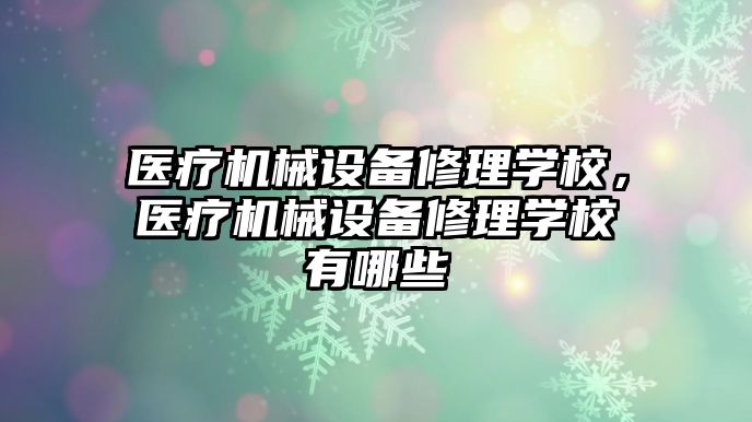 醫(yī)療機械設備修理學校，醫(yī)療機械設備修理學校有哪些