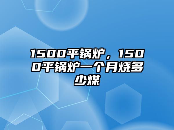 1500平鍋爐，1500平鍋爐一個(gè)月燒多少煤