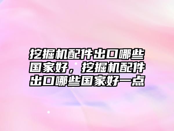 挖掘機配件出口哪些國家好，挖掘機配件出口哪些國家好一點