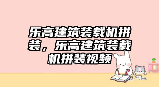 樂(lè)高建筑裝載機(jī)拼裝，樂(lè)高建筑裝載機(jī)拼裝視頻