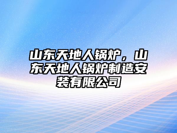 山東天地人鍋爐，山東天地人鍋爐制造安裝有限公司