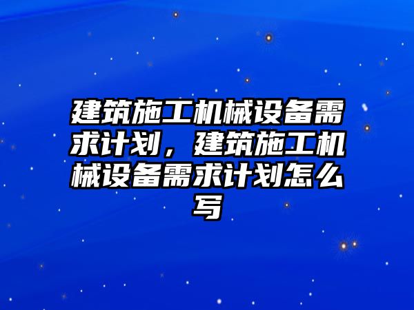 建筑施工機械設(shè)備需求計劃，建筑施工機械設(shè)備需求計劃怎么寫