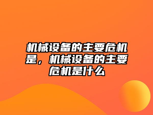 機械設(shè)備的主要危機是，機械設(shè)備的主要危機是什么