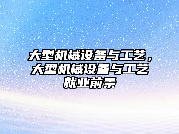 大型機械設(shè)備與工藝，大型機械設(shè)備與工藝就業(yè)前景