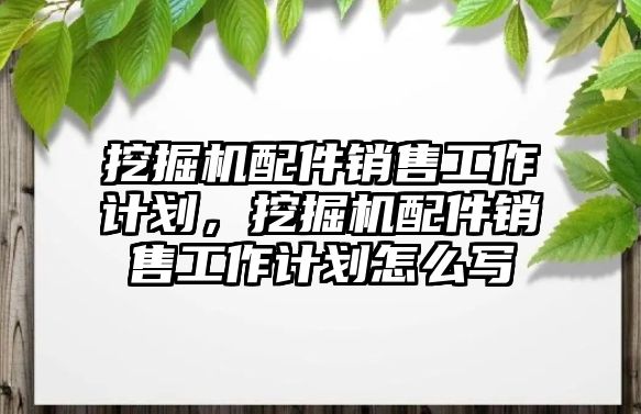 挖掘機(jī)配件銷售工作計(jì)劃，挖掘機(jī)配件銷售工作計(jì)劃怎么寫