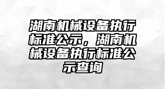 湖南機械設(shè)備執(zhí)行標準公示，湖南機械設(shè)備執(zhí)行標準公示查詢