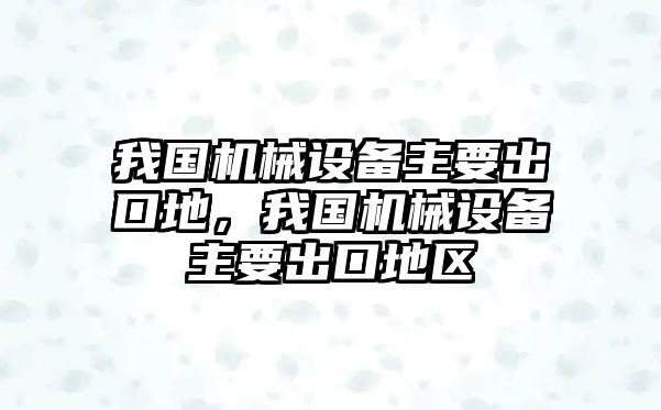 我國(guó)機(jī)械設(shè)備主要出口地，我國(guó)機(jī)械設(shè)備主要出口地區(qū)