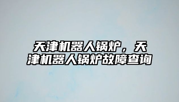 天津機器人鍋爐，天津機器人鍋爐故障查詢