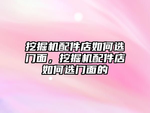 挖掘機配件店如何選門面，挖掘機配件店如何選門面的