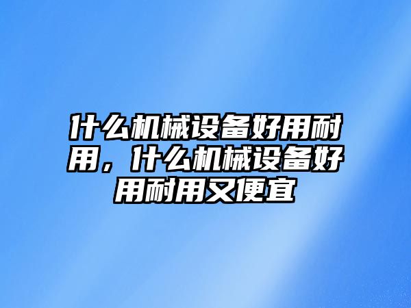 什么機械設(shè)備好用耐用，什么機械設(shè)備好用耐用又便宜