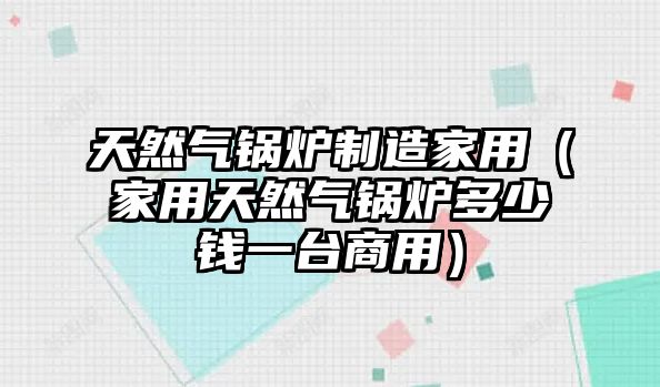 天然氣鍋爐制造家用（家用天然氣鍋爐多少錢一臺(tái)商用）