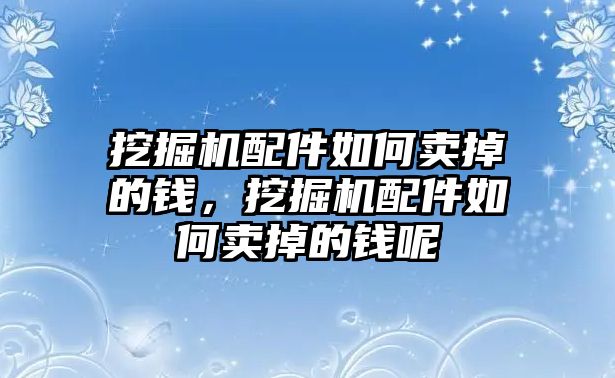 挖掘機配件如何賣掉的錢，挖掘機配件如何賣掉的錢呢