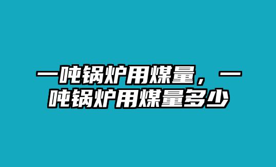 一噸鍋爐用煤量，一噸鍋爐用煤量多少