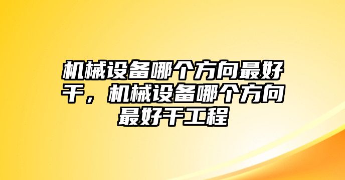 機械設備哪個方向最好干，機械設備哪個方向最好干工程