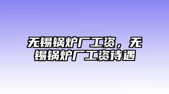 無錫鍋爐廠工資，無錫鍋爐廠工資待遇