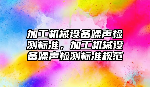 加工機械設備噪聲檢測標準，加工機械設備噪聲檢測標準規(guī)范