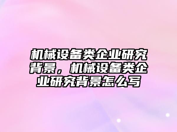 機械設(shè)備類企業(yè)研究背景，機械設(shè)備類企業(yè)研究背景怎么寫