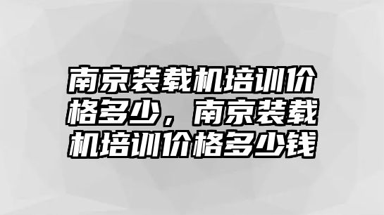 南京裝載機(jī)培訓(xùn)價(jià)格多少，南京裝載機(jī)培訓(xùn)價(jià)格多少錢