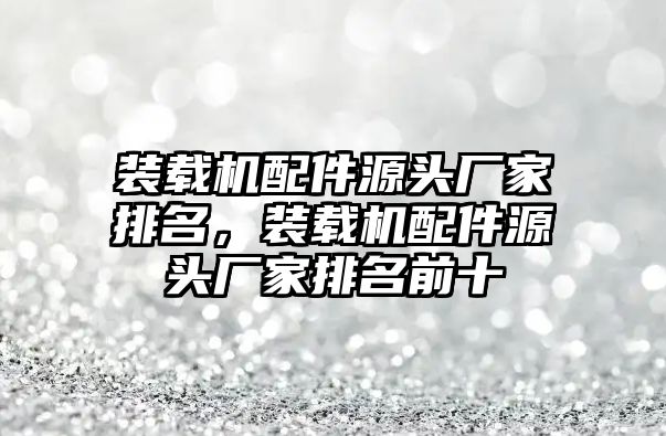 裝載機(jī)配件源頭廠家排名，裝載機(jī)配件源頭廠家排名前十