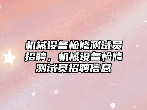 機械設(shè)備檢修測試員招聘，機械設(shè)備檢修測試員招聘信息