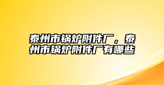 泰州市鍋爐附件廠，泰州市鍋爐附件廠有哪些