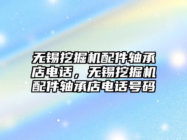 無錫挖掘機配件軸承店電話，無錫挖掘機配件軸承店電話號碼