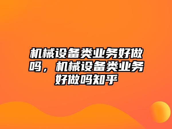 機(jī)械設(shè)備類(lèi)業(yè)務(wù)好做嗎，機(jī)械設(shè)備類(lèi)業(yè)務(wù)好做嗎知乎