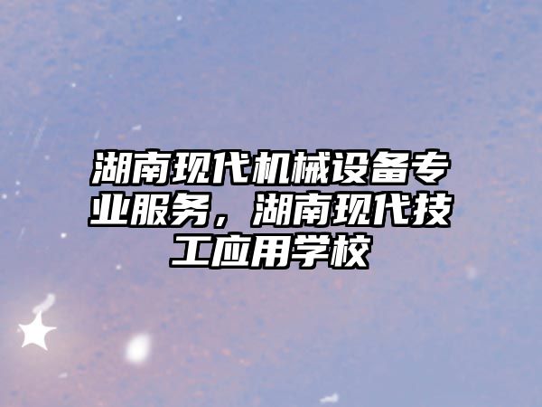 湖南現(xiàn)代機(jī)械設(shè)備專業(yè)服務(wù)，湖南現(xiàn)代技工應(yīng)用學(xué)校